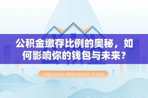 高邑公积金缴存比例的奥秘，如何影响你的钱包与未来？