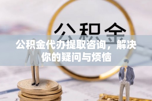 高邑公积金代办提取咨询，解决你的疑问与烦恼