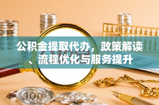 高邑公积金提取代办，政策解读、流程优化与服务提升