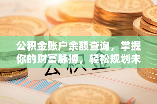 高邑公积金账户余额查询，掌握你的财富脉搏，轻松规划未来