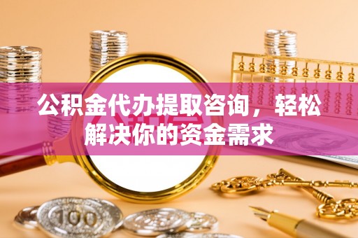 高邑公积金代办提取咨询，轻松解决你的资金需求