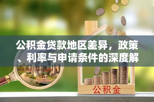 高邑公积金贷款地区差异，政策、利率与申请条件的深度解析