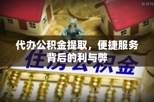 高邑代办公积金提取，便捷服务背后的利与弊
