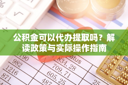 高邑公积金可以代办提取吗？解读政策与实际操作指南
