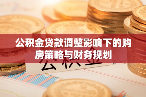 高邑公积金贷款调整影响下的购房策略与财务规划