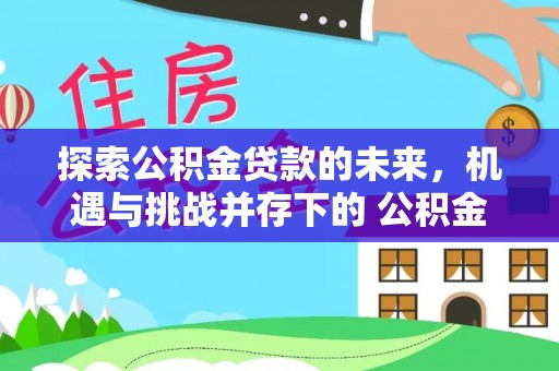 高邑探索公积金贷款的未来，机遇与挑战并存下的 公积金贷款风险防控