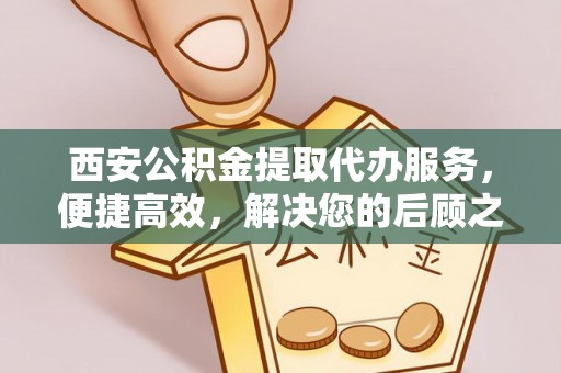 高邑西安公积金提取代办服务，便捷高效，解决您的后顾之忧