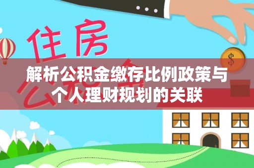 高邑解析公积金缴存比例政策与个人理财规划的关联