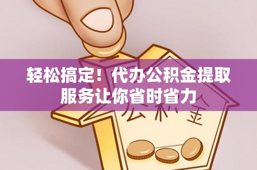 高邑轻松搞定！代办公积金提取服务让你省时省力