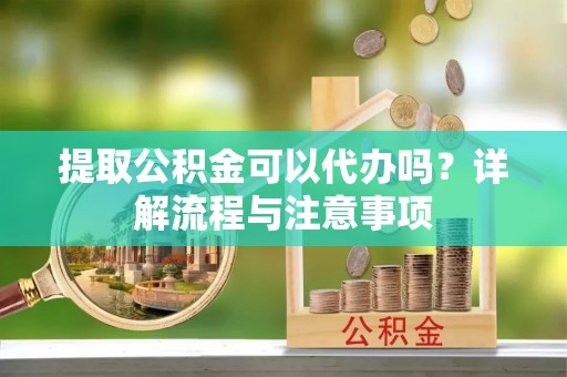 高邑提取公积金可以代办吗？详解流程与注意事项