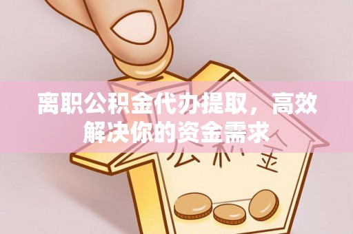 高邑离职公积金代办提取，高效解决你的资金需求