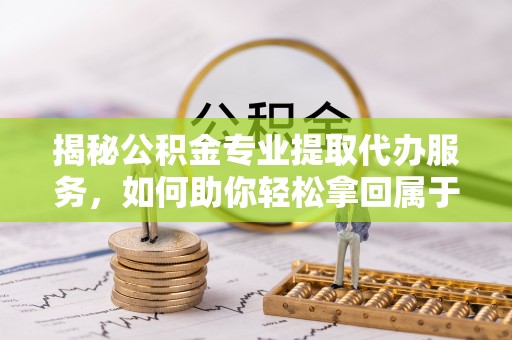 高邑揭秘公积金专业提取代办服务，如何助你轻松拿回属于你的资金