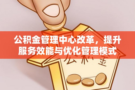 高邑公积金管理中心改革，提升服务效能与优化管理模式