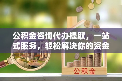 高邑公积金咨询代办提取，一站式服务，轻松解决你的资金难题
