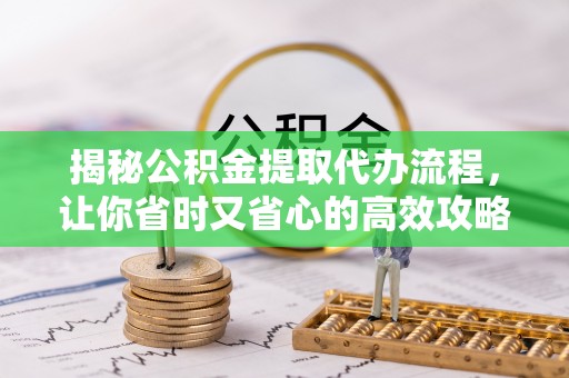 高邑揭秘公积金提取代办流程，让你省时又省心的高效攻略