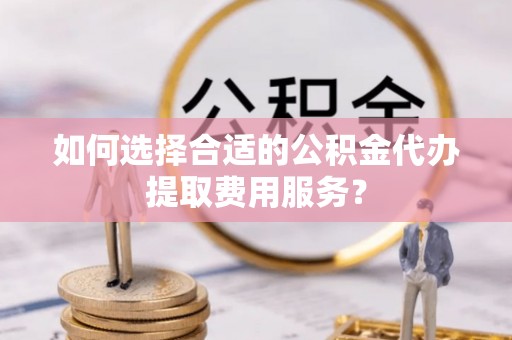 高邑如何选择合适的公积金代办提取费用服务？