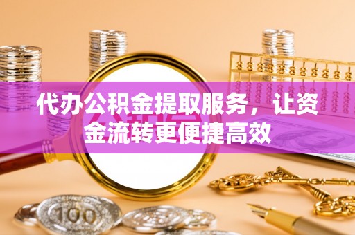 高邑代办公积金提取服务，让资金流转更便捷高效