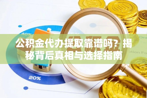 高邑公积金代办提取靠谱吗？揭秘背后真相与选择指南