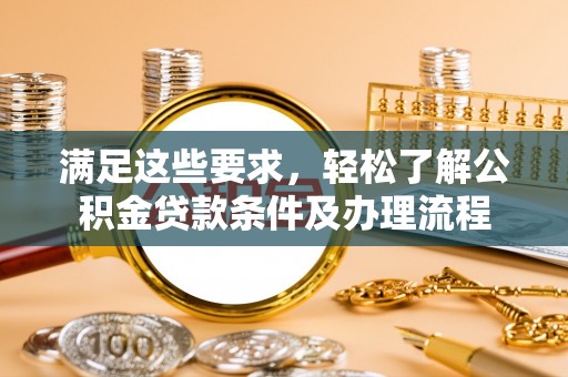 高邑满足这些要求，轻松了解公积金贷款条件及办理流程