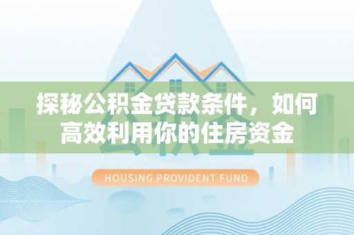 高邑探秘公积金贷款条件，如何高效利用你的住房资金