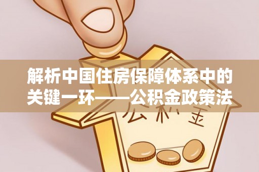 高邑解析中国住房保障体系中的关键一环——公积金政策法规的演变与影响