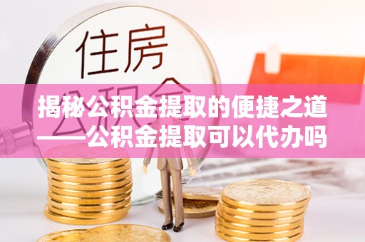 高邑揭秘公积金提取的便捷之道——公积金提取可以代办吗？