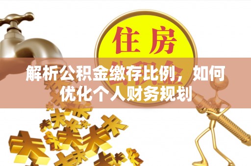 高邑解析公积金缴存比例，如何优化个人财务规划