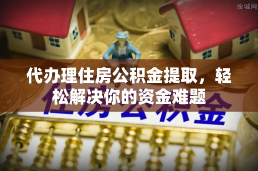 高邑代办理住房公积金提取，轻松解决你的资金难题