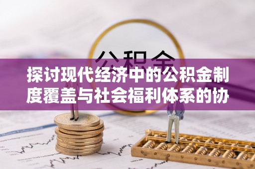 高邑探讨现代经济中的公积金制度覆盖与社会福利体系的协同发展