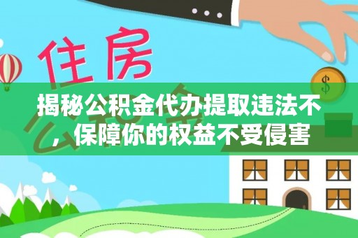 高邑揭秘公积金代办提取违法不，保障你的权益不受侵害
