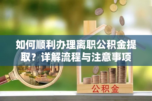 高邑如何顺利办理离职公积金提取？详解流程与注意事项
