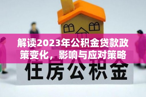 高邑解读2023年公积金贷款政策变化，影响与应对策略