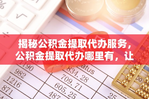 高邑揭秘公积金提取代办服务，公积金提取代办哪里有，让你省时省心的解决方案