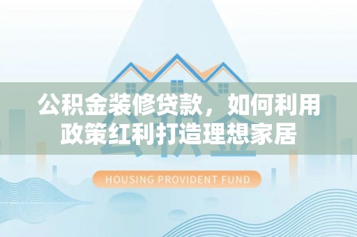 高邑公积金装修贷款，如何利用政策红利打造理想家居