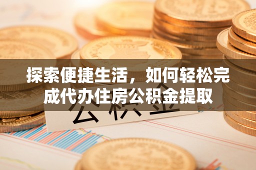 高邑探索便捷生活，如何轻松完成代办住房公积金提取