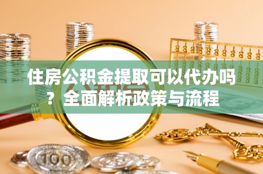 高邑住房公积金提取可以代办吗？全面解析政策与流程