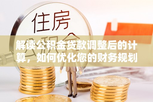 高邑解读公积金贷款调整后的计算，如何优化您的财务规划
