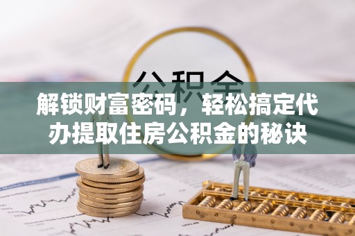 高邑解锁财富密码，轻松搞定代办提取住房公积金的秘诀