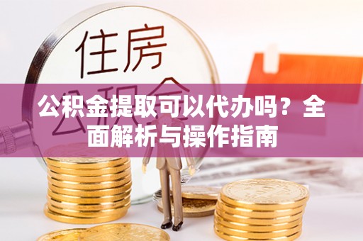高邑公积金提取可以代办吗？全面解析与操作指南