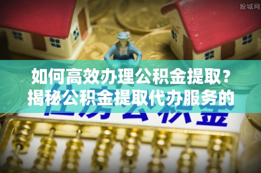 高邑如何高效办理公积金提取？揭秘公积金提取代办服务的优势与注意事项