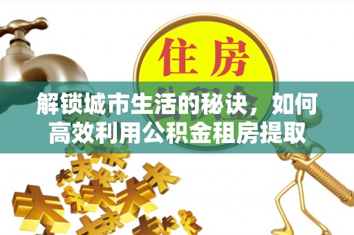 高邑解锁城市生活的秘诀，如何高效利用公积金租房提取