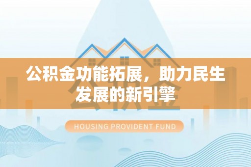 高邑公积金功能拓展，助力民生发展的新引擎