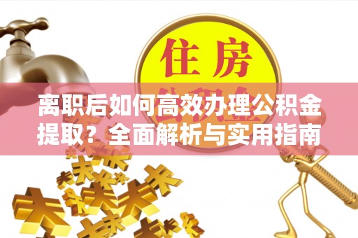 高邑离职后如何高效办理公积金提取？全面解析与实用指南