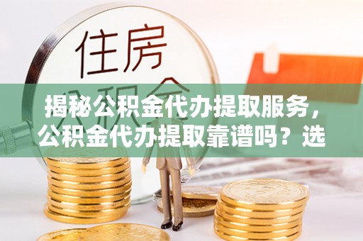 高邑揭秘公积金代办提取服务，公积金代办提取靠谱吗？选择前你需要知道这些！