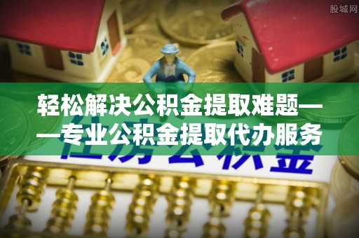高邑轻松解决公积金提取难题——专业公积金提取代办服务详解