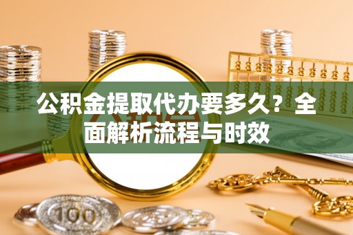 高邑公积金提取代办要多久？全面解析流程与时效