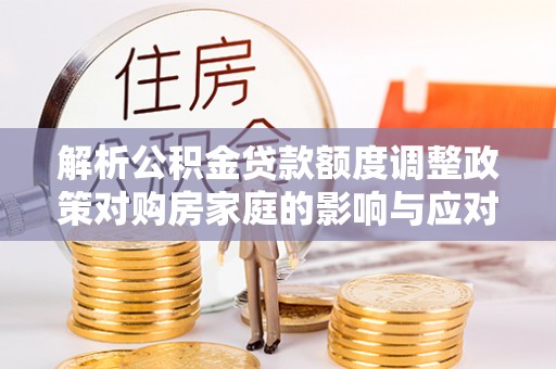 高邑解析公积金贷款额度调整政策对购房家庭的影响与应对策略