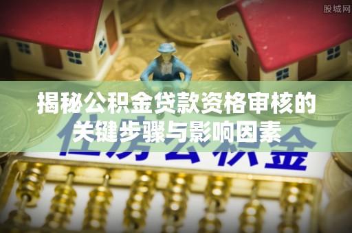 高邑揭秘公积金贷款资格审核的关键步骤与影响因素