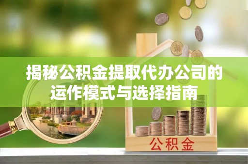 高邑揭秘公积金提取代办公司的运作模式与选择指南