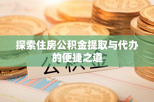 高邑探索住房公积金提取与代办的便捷之道